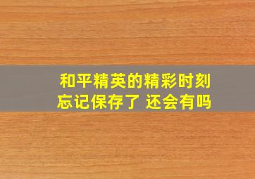 和平精英的精彩时刻忘记保存了 还会有吗